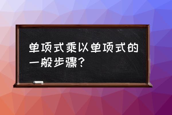 初二单项式乘单项式 单项式乘以单项式的一般步骤？