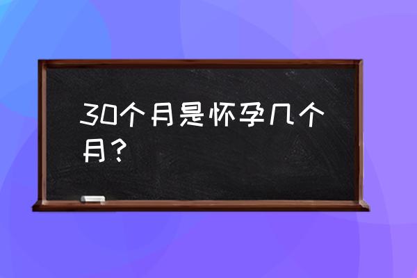 30周是几个月 怀孕几个月 30个月是怀孕几个月？