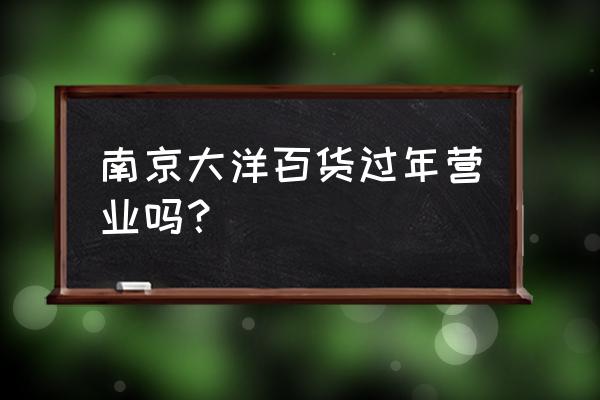 南京大洋百货活动2020 南京大洋百货过年营业吗？