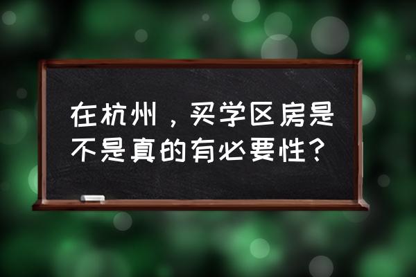 杭州最贵学区房 在杭州，买学区房是不是真的有必要性？