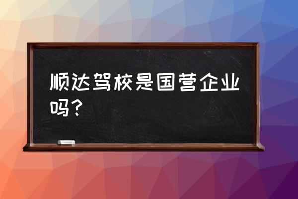 安顺和顺达驾校是一家吗 顺达驾校是国营企业吗？