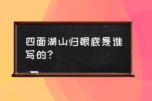 四面湖山来眼底 四面湖山归眼底是谁写的？