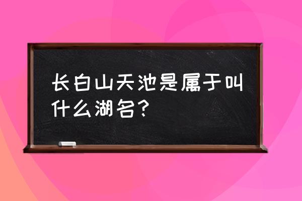 长白山天池是什么湖 长白山天池是属于叫什么湖名？