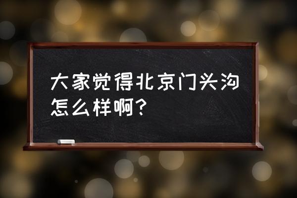 北京市门头沟区怎么样 大家觉得北京门头沟怎么样啊？