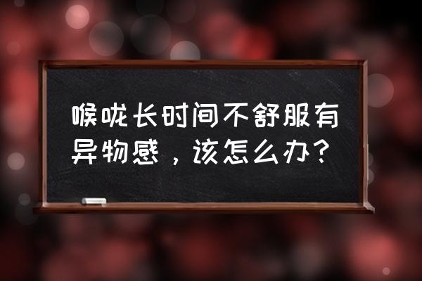 喉咙一直有异物感怎么办 喉咙长时间不舒服有异物感，该怎么办？