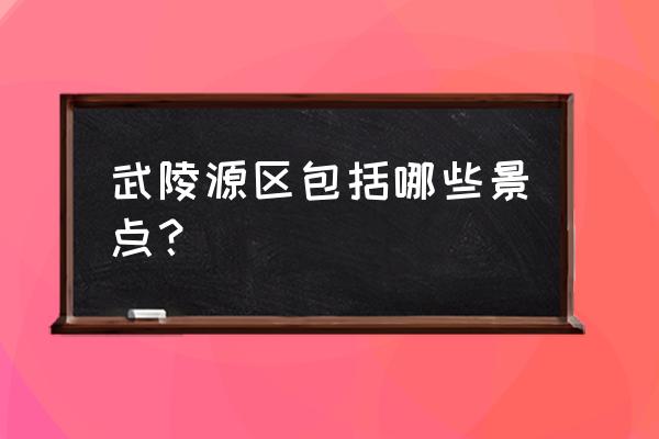 武陵源有哪些景点 武陵源区包括哪些景点？