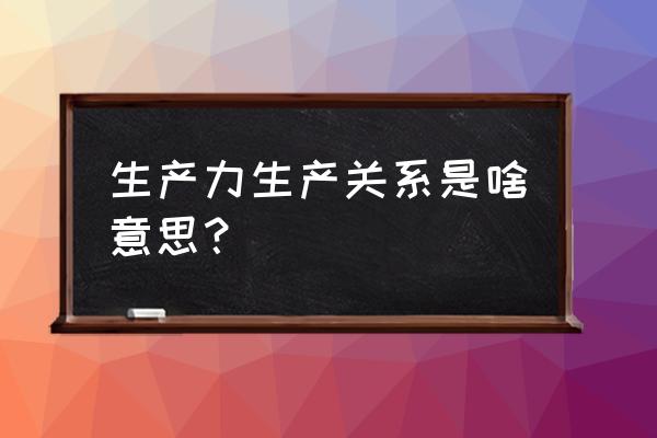 生产力生产关系含义 生产力生产关系是啥意思？