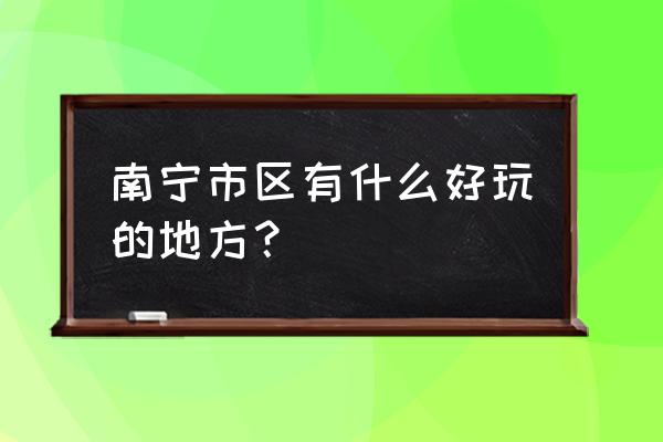 南宁市区景点 南宁市区有什么好玩的地方？