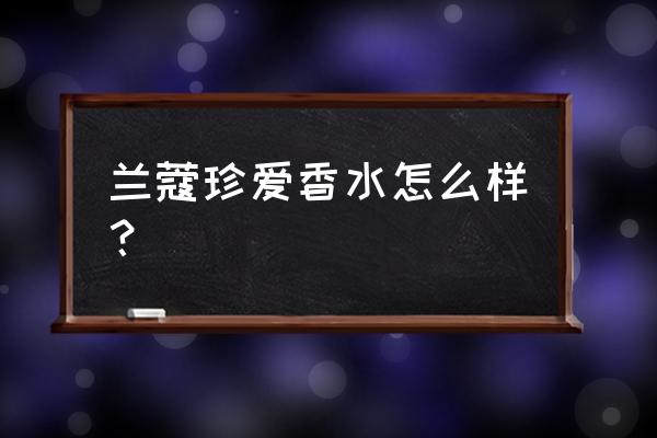 兰蔻珍爱香水介绍 兰蔻珍爱香水怎么样？