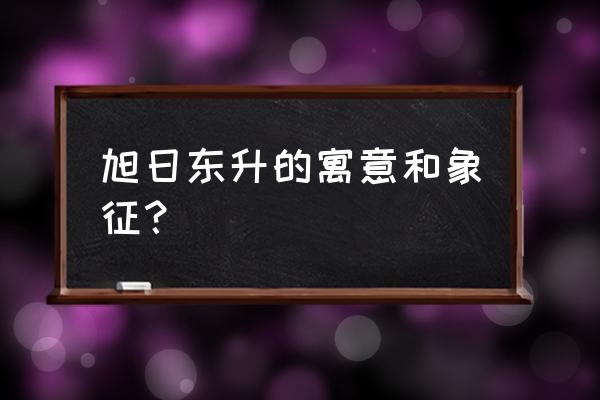 旭日东升有几种意义 旭日东升的寓意和象征？