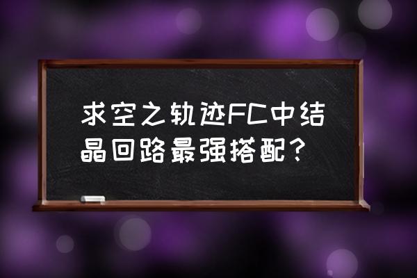 空之轨迹波波羊 求空之轨迹FC中结晶回路最强搭配？