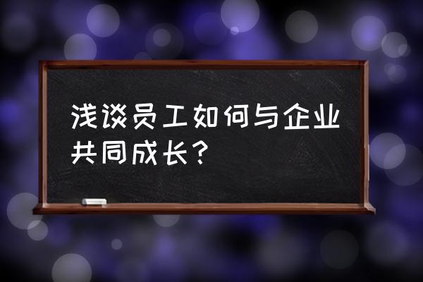 2020我与企业共成长 浅谈员工如何与企业共同成长？