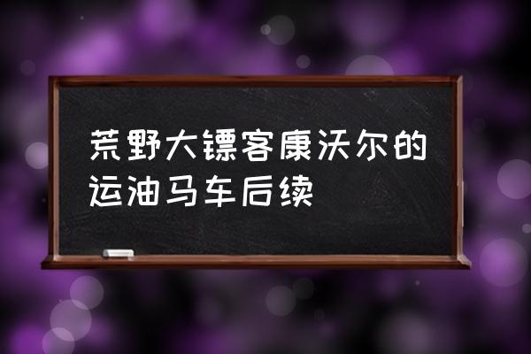 康沃尔鸮人 荒野大镖客康沃尔的运油马车后续