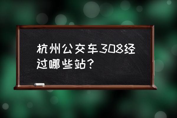 公交308路的行车路线 杭州公交车308经过哪些站？