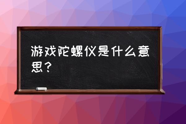 使命召唤陀螺仪有什么用 游戏陀螺仪是什么意思？