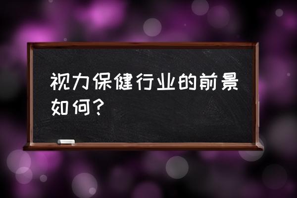 视力保健行业前景 视力保健行业的前景如何？