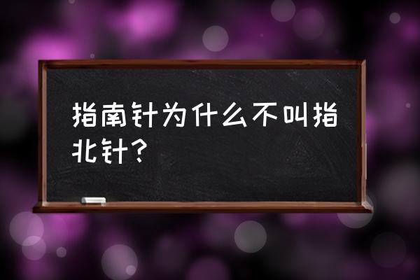 古代指南针不叫指北针 指南针为什么不叫指北针？