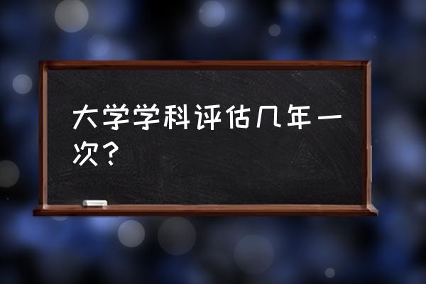 第三次学科评估公示 大学学科评估几年一次？