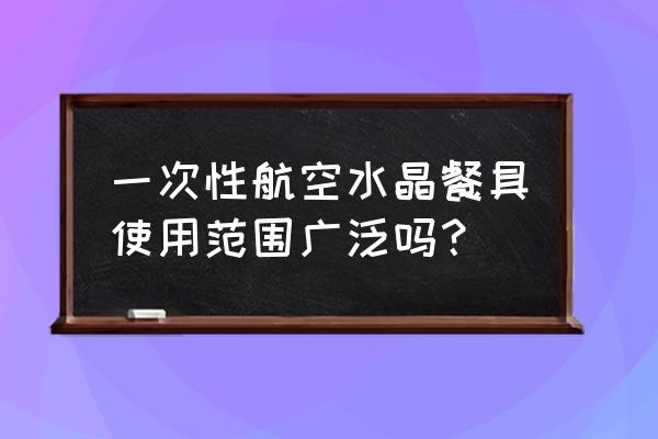 河北水晶餐具 一次性航空水晶餐具使用范围广泛吗？