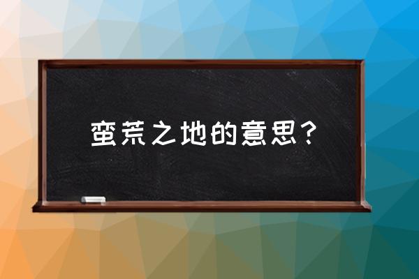 蛮荒之地解释 蛮荒之地的意思？