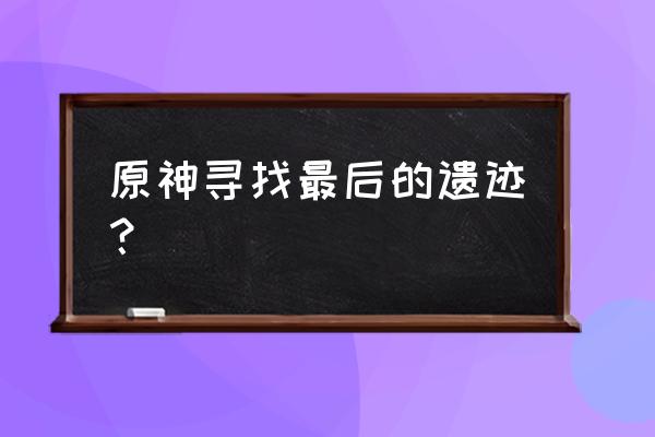 最后的遗迹的位置 原神寻找最后的遗迹？