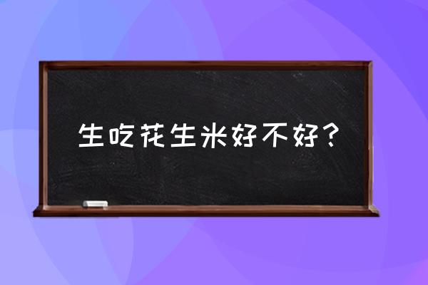 每天一把生花生米的好处 生吃花生米好不好？