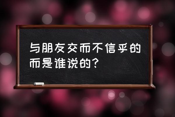 与朋友交言而有信的出处 与朋友交而不信乎的而是谁说的？