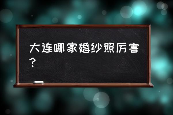 大连婚纱照哪家好 大连哪家婚纱照厉害？