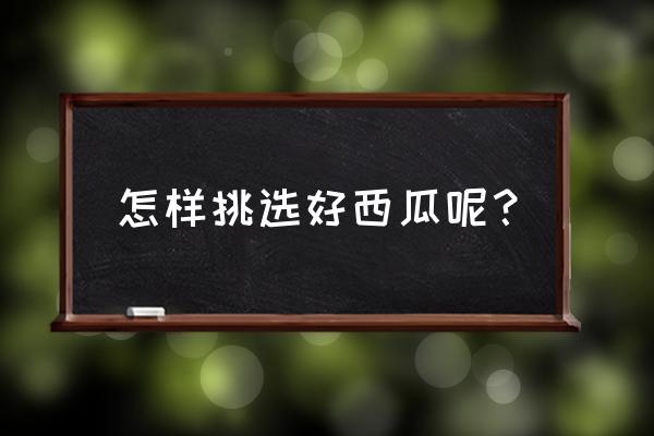 用什么方法才能挑到好西瓜 怎样挑选好西瓜呢？