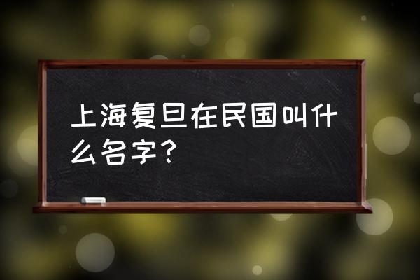 复旦校训 旦复旦兮 上海复旦在民国叫什么名字？