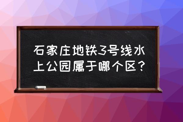 石家庄水上公园属于哪个区 石家庄地铁3号线水上公园属于哪个区？