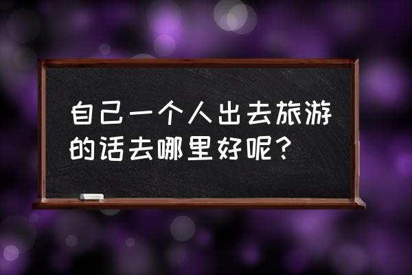 一个人去哪里旅行比较好 自己一个人出去旅游的话去哪里好呢？