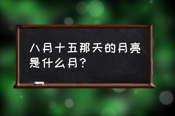 一个月亮八月十五的月亮 八月十五那天的月亮是什么月？