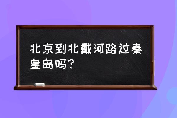 北京至北戴河火车经过的站 北京到北戴河路过秦皇岛吗？