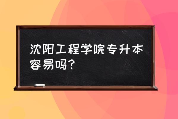 沈阳工程专升本 沈阳工程学院专升本容易吗？