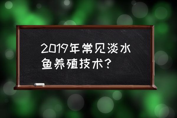 新型淡水鱼养殖技术 2019年常见淡水鱼养殖技术？