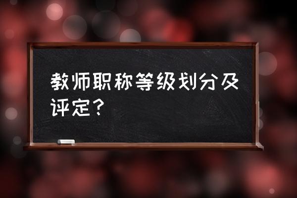 教师职称级别一览表 教师职称等级划分及评定？