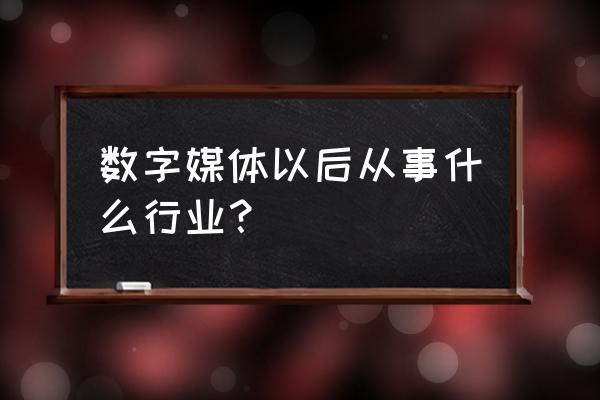 数字媒体技术以后干啥 数字媒体以后从事什么行业？