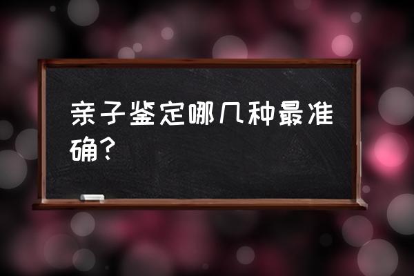 怎么做亲子鉴定最准确 亲子鉴定哪几种最准确？