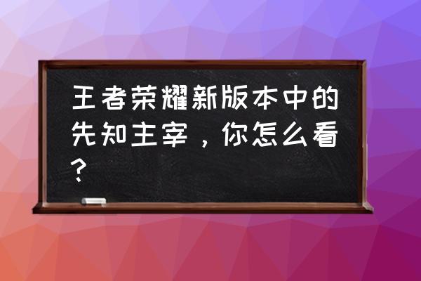 先知主宰刷新时间 王者荣耀新版本中的先知主宰，你怎么看？