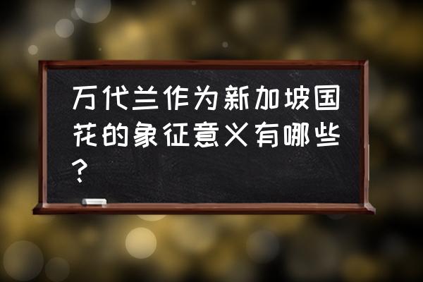 新加坡的国花名叫什么 万代兰作为新加坡国花的象征意义有哪些？