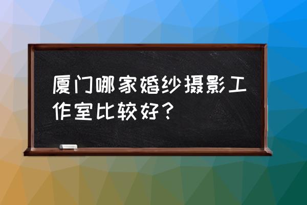 厦门首尔婚纱摄影怎么样 厦门哪家婚纱摄影工作室比较好？