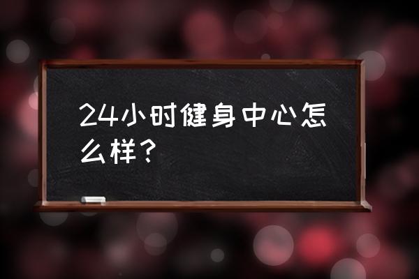 厦门24小时健身房 24小时健身中心怎么样？