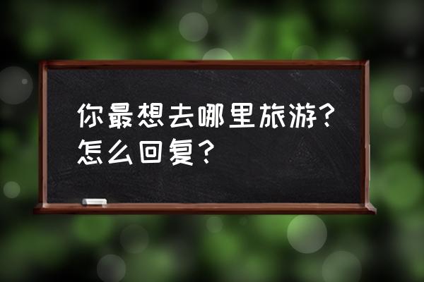 最想去的地方怎么回答 你最想去哪里旅游?怎么回复？