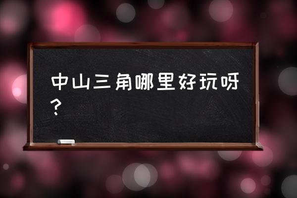 中山三角有什么好玩的地方 中山三角哪里好玩呀？