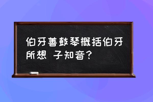 伯牙善鼓琴中伯牙感叹 伯牙善鼓琴概括伯牙所想 子知音？