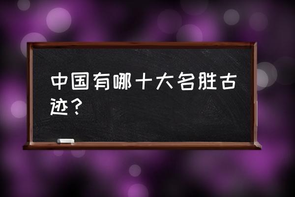 中国的名胜古迹介绍 中国有哪十大名胜古迹？