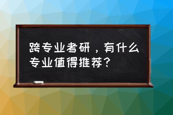 跨专业考研推荐的十大专业 跨专业考研，有什么专业值得推荐？