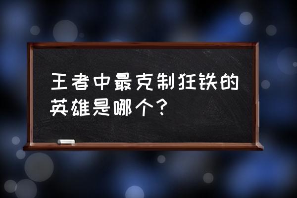 王者荣耀狂铁克星是谁 王者中最克制狂铁的英雄是哪个？