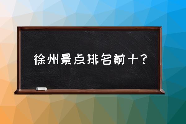 徐州游玩景点 徐州景点排名前十？